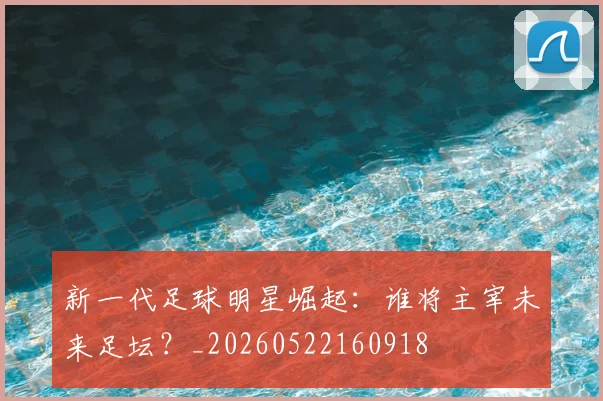 新一代足球明星崛起:谁将主宰未来足坛?_20260522160918