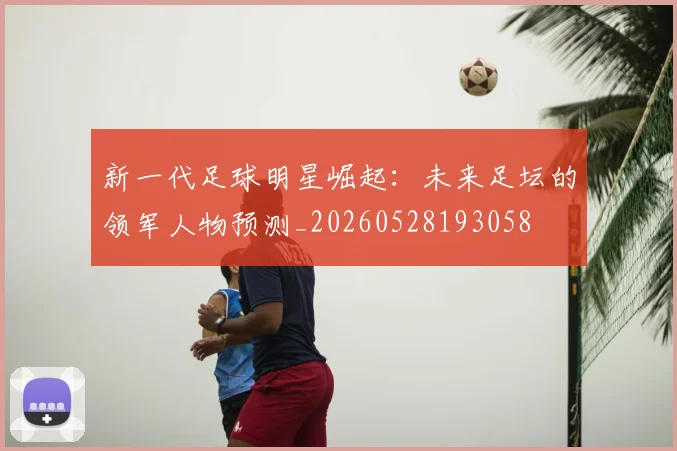 新一代足球明星崛起:未来足坛的领军人物预测_20260528193058