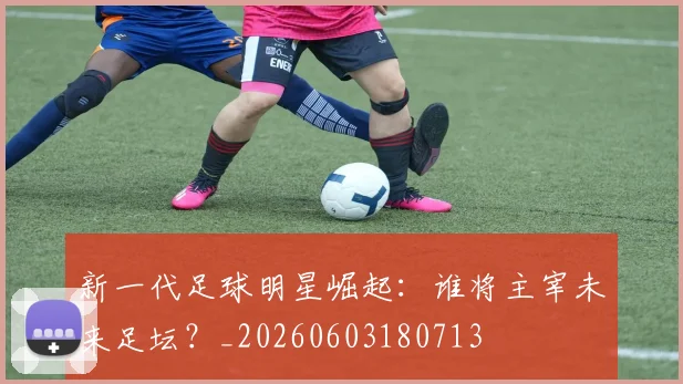 新一代足球明星崛起:谁将主宰未来足坛?_20260603180713