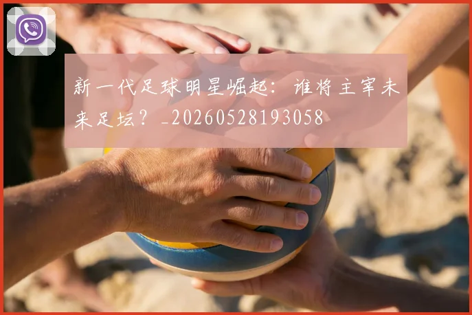 新一代足球明星崛起：谁将主宰未来足坛？_20260528193058