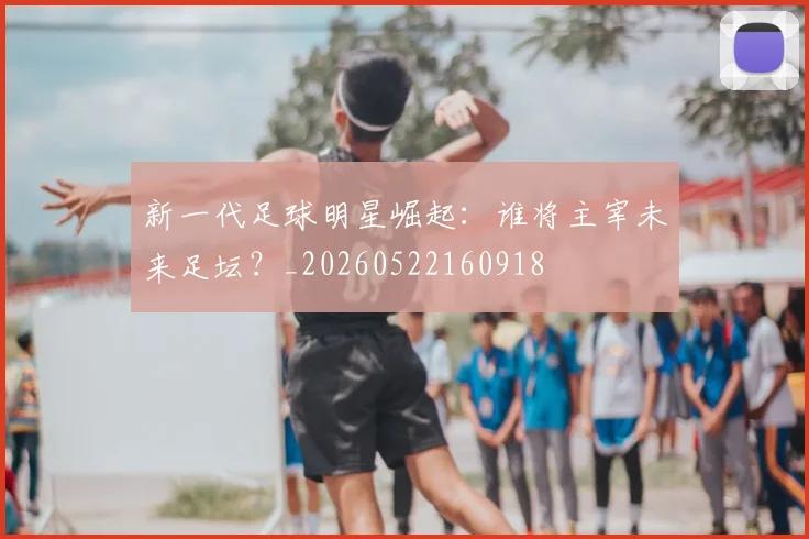新一代足球明星崛起：谁将主宰未来足坛？_20260522160918
