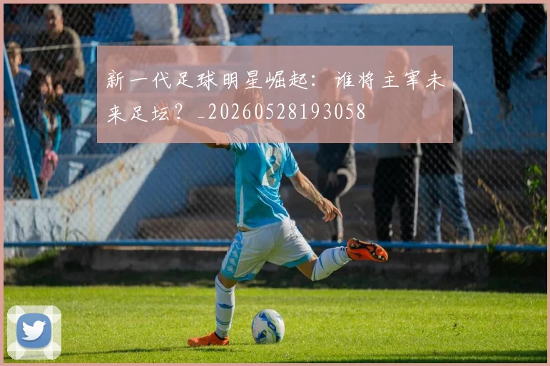 新一代足球明星崛起：谁将主宰未来足坛？_20260528193058